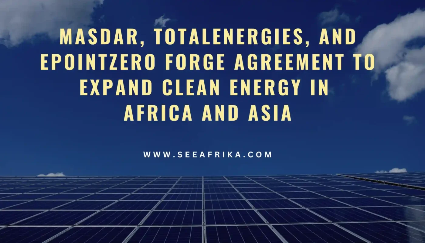 Masdar, TotalEnergies, and EPointZero Forge Agreement to Expand Clean Energy in Africa and Asia