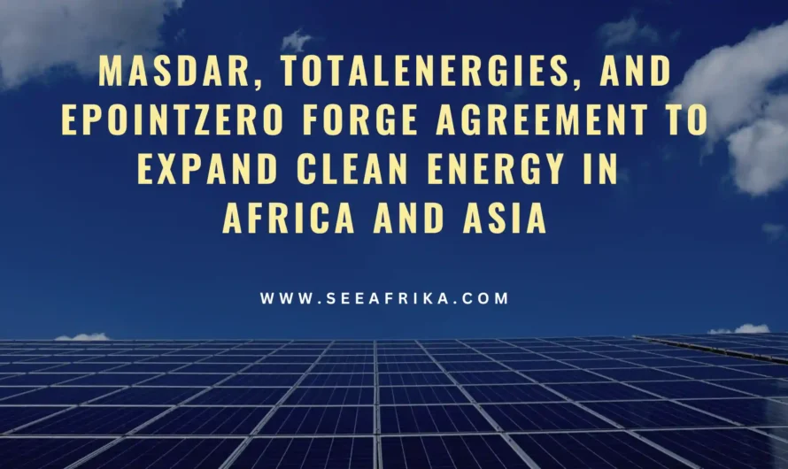 Masdar, TotalEnergies, and EPointZero Forge Agreement to Expand Clean Energy in Africa and Asia