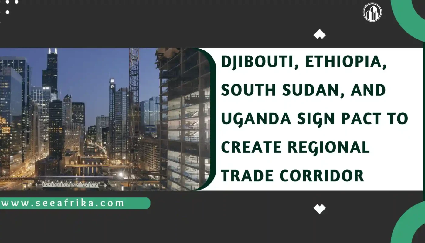 Djibouti, Ethiopia, South Sudan, and Uganda Sign Pact to Create Regional Trade Corridor